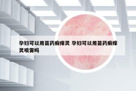 孕妇可以用苗药癣痒灵 孕妇可以用苗药癣痒灵喷雾吗