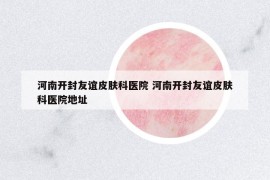 河南开封友谊皮肤科医院 河南开封友谊皮肤科医院地址