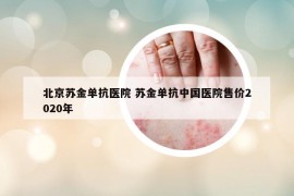 北京苏金单抗医院 苏金单抗中国医院售价2020年