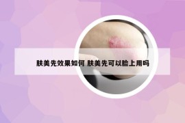 肤美先效果如何 肤美先可以脸上用吗