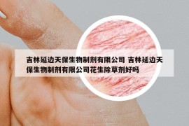 吉林延边天保生物制剂有限公司 吉林延边天保生物制剂有限公司花生除草剂好吗