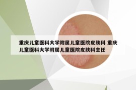 重庆儿童医科大学附属儿童医院皮肤科 重庆儿童医科大学附属儿童医院皮肤科主任