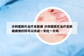 沙利度胺片治疗皮肤病 沙利度胺片治疗皮肤病病情好转可以改成一天吃一片吗