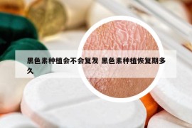 黑色素种植会不会复发 黑色素种植恢复期多久