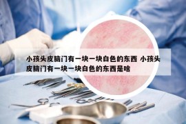 小孩头皮脑门有一块一块白色的东西 小孩头皮脑门有一块一块白色的东西是啥