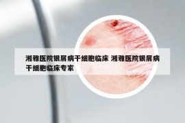 湘雅医院银屑病干细胞临床 湘雅医院银屑病干细胞临床专家