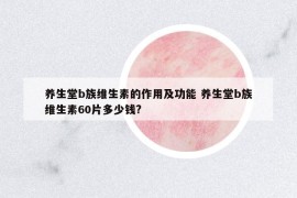 养生堂b族维生素的作用及功能 养生堂b族维生素60片多少钱?