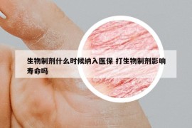 生物制剂什么时候纳入医保 打生物制剂影响寿命吗