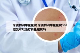 东莞博润中医医院 东莞博润中医医院308激光可以治疗白色疤痕吗