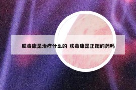 肤毒康是治疗什么的 肤毒康是正规的药吗