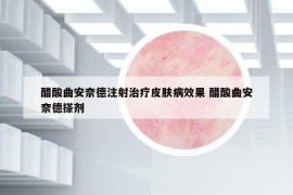 醋酸曲安奈德注射治疗皮肤病效果 醋酸曲安奈德搽剂