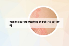 六周岁可以打生物制剂吗 六岁孩子可以打针吗