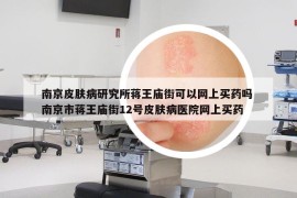 南京皮肤病研究所蒋王庙街可以网上买药吗 南京市蒋王庙街12号皮肤病医院网上买药