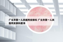 广元市第一人民医院皮肤科 广元市第一人民医院皮肤科唐沛