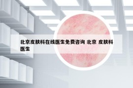 北京皮肤科在线医生免费咨询 北京 皮肤科医生