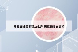 黑豆馏油国家禁止生产 黑豆馏油有害吗