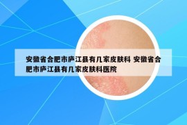 安徽省合肥市庐江县有几家皮肤科 安徽省合肥市庐江县有几家皮肤科医院