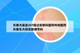 长春大庙坐267路过皮肤科医院叫啥医院 长春东大桥皮肤病专科