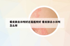 看皮肤去诊所好还是医院好 看皮肤去小诊所怎么样