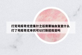 打完司库奇尤密集针之后需要抽血复查什么 打了司库奇尤单抗可以打新冠疫苗吗