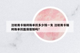 注射用卡瑞利珠单抗多少钱一支 注射用卡瑞利珠单抗医保报销吗?