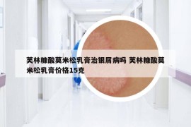 芙林糠酸莫米松乳膏治银屑病吗 芙林糠酸莫米松乳膏价格15克