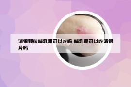 消银颗粒哺乳期可以吃吗 哺乳期可以吃消银片吗