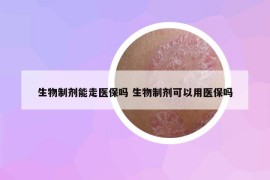 生物制剂能走医保吗 生物制剂可以用医保吗