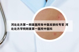 河北北方第一附属医院有中医皮肤科专家 河北北方学院附属第一医院中医科