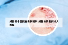 成都哪个医院有生物制剂 成都生物制剂纳入医保