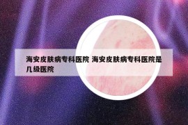 海安皮肤病专科医院 海安皮肤病专科医院是几级医院