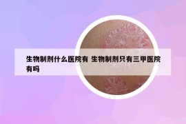 生物制剂什么医院有 生物制剂只有三甲医院有吗