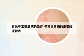 有关寻常银屑病的治疗 寻常银屑病的主要临床特点