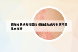 德阳皮肤病专科医院 德阳皮肤病专科医院医生有哪些