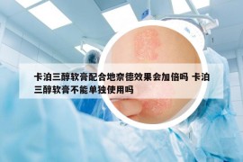 卡泊三醇软膏配合地奈德效果会加倍吗 卡泊三醇软膏不能单独使用吗