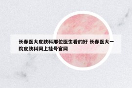 长春医大皮肤科那位医生看的好 长春医大一院皮肤科网上挂号官网