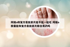 阿维a和复方氨肽素片能不能一起吃 阿维a胶囊能和复方氨肽素片联合用药吗