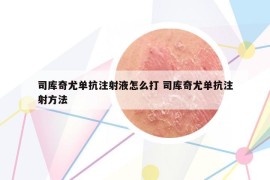 司库奇尤单抗注射液怎么打 司库奇尤单抗注射方法