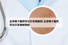 北京哪个医院可以打生物制剂 北京哪个医院可以打生物制剂的