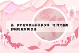 新一代白介素类治癣药多少钱一针 白介素类抑制剂 银屑病 价格