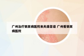 广州治疗银屑病医院来夫康靠谱 广州看银屑病医院