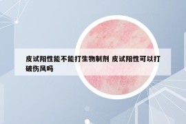 皮试阳性能不能打生物制剂 皮试阳性可以打破伤风吗