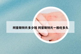 阿普斯特片多少钱 阿普斯特片一般吃多久