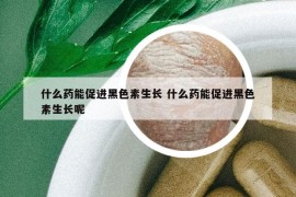 什么药能促进黑色素生长 什么药能促进黑色素生长呢