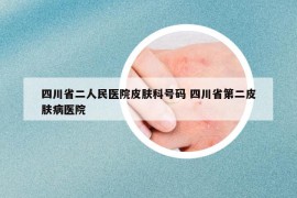 四川省二人民医院皮肤科号码 四川省第二皮肤病医院