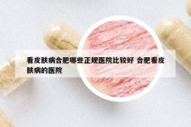 看皮肤病合肥哪些正规医院比较好 合肥看皮肤病的医院