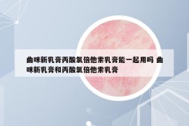 曲咪新乳膏丙酸氯倍他索乳膏能一起用吗 曲咪新乳膏和丙酸氯倍他索乳膏
