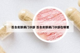 百合皮肤病门诊部 百合皮肤病门诊部在哪里