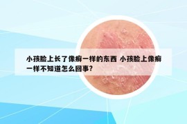 小孩脸上长了像癣一样的东西 小孩脸上像癣一样不知道怎么回事?