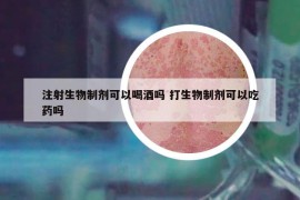 注射生物制剂可以喝酒吗 打生物制剂可以吃药吗